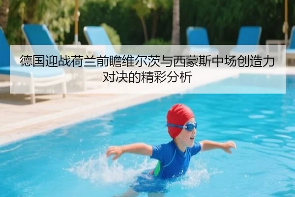 德国迎战荷兰前瞻维尔茨与西蒙斯中场创造力对决的精彩分析